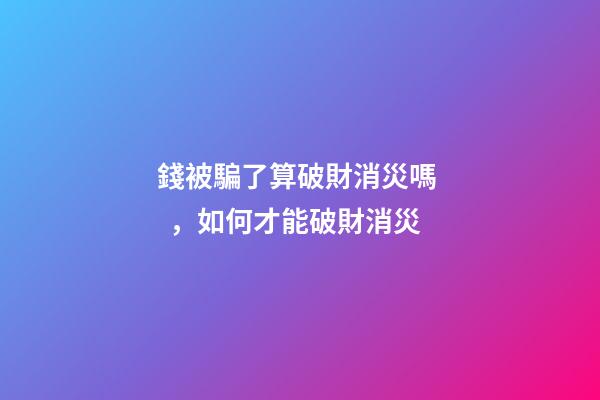 錢被騙了算破財消災嗎，如何才能破財消災